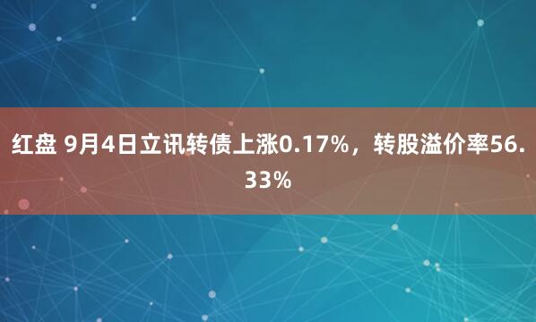 红盘 9月4日立讯转债上涨0.17%，转股溢价率56.33%