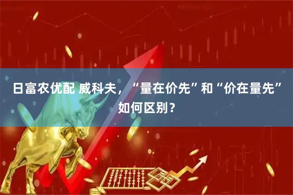 日富农优配 威科夫，“量在价先”和“价在量先”如何区别？