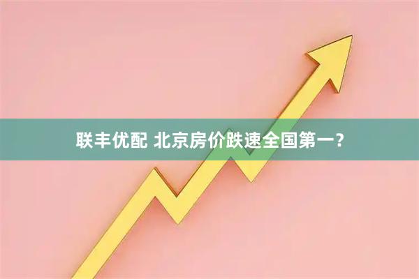 联丰优配 北京房价跌速全国第一？