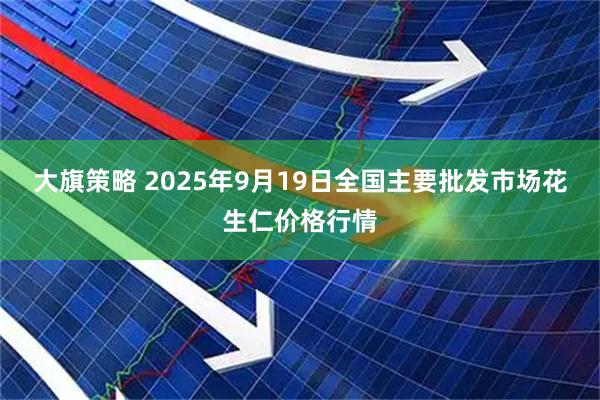 大旗策略 2025年9月19日全国主要批发市场花生仁价格行情