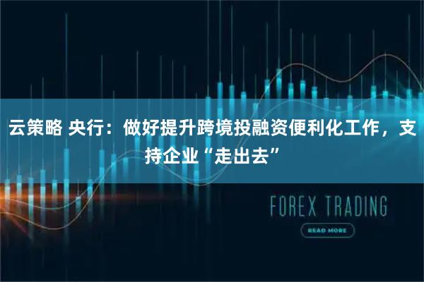 云策略 央行：做好提升跨境投融资便利化工作，支持企业“走出去”