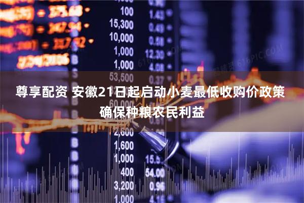 尊享配资 安徽21日起启动小麦最低收购价政策 确保种粮农民利益