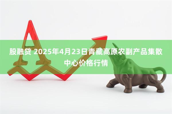 股融贷 2025年4月23日青藏高原农副产品集散中心价格行情