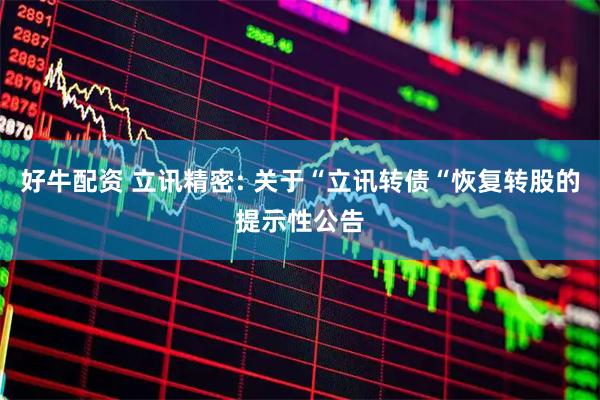好牛配资 立讯精密: 关于“立讯转债“恢复转股的提示性公告