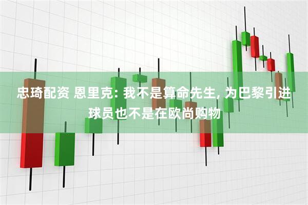 忠琦配资 恩里克: 我不是算命先生, 为巴黎引进球员也不是在欧尚购物