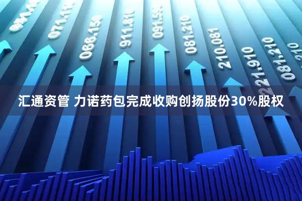 汇通资管 力诺药包完成收购创扬股份30%股权
