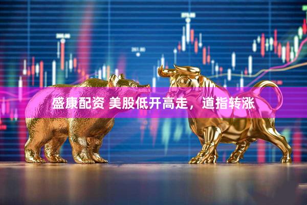 盛康配资 美股低开高走，道指转涨