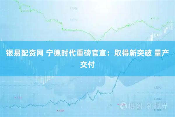 银易配资网 宁德时代重磅官宣:取得新突破 量产交付