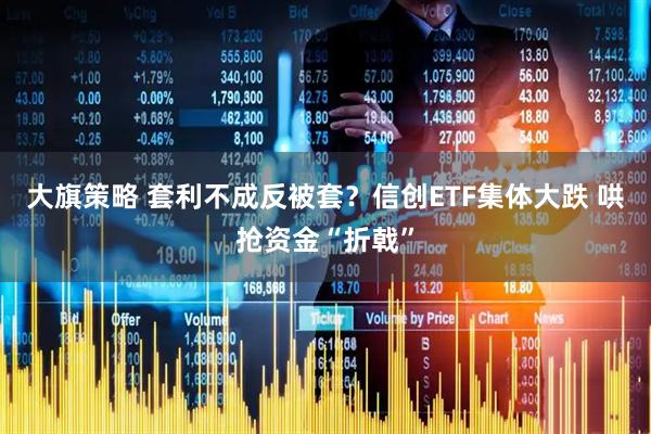 大旗策略 套利不成反被套?信创ETF集体大跌 哄抢资金“折戟”
