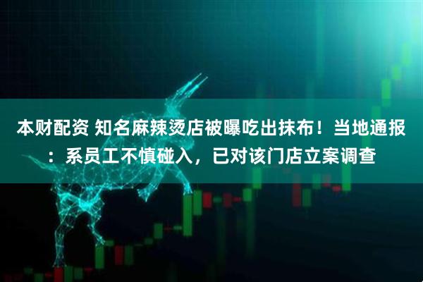 本财配资 知名麻辣烫店被曝吃出抹布！当地通报：系员工不慎碰入，已对该门店立案调查