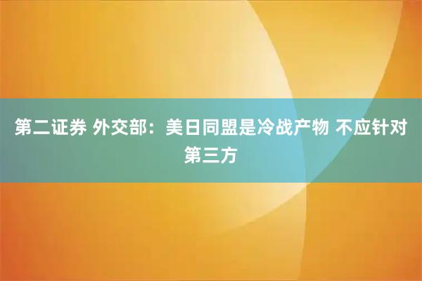 第二证券 外交部：美日同盟是冷战产物 不应针对第三方