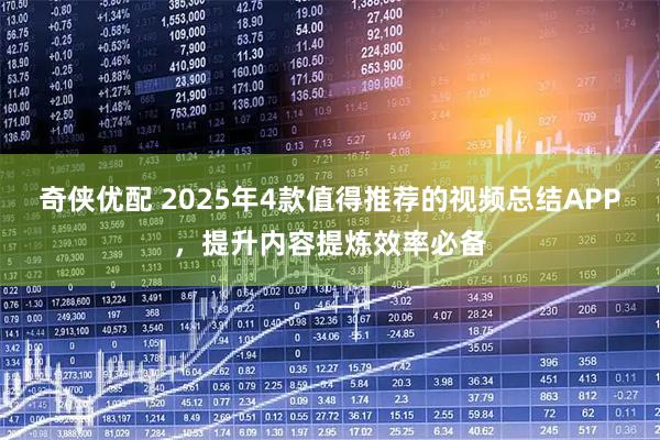 奇侠优配 2025年4款值得推荐的视频总结APP，提升内容提炼效率必备