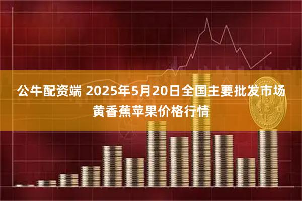 公牛配资端 2025年5月20日全国主要批发市场黄香蕉苹果价格行情