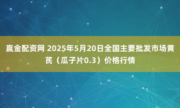 赢金配资网 2025年5月20日全国主要批发市场黄芪（瓜子片0.3）价格行情