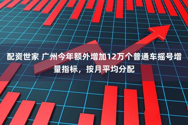 配资世家 广州今年额外增加12万个普通车摇号增量指标，按月平均分配
