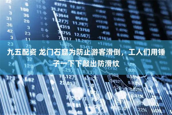 九五配资 龙门石窟为防止游客滑倒，工人们用锤子一下下敲出防滑纹