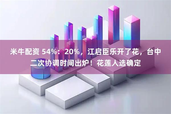 米牛配资 54%：20%，江启臣乐开了花，台中二次协调时间出炉！花莲人选确定