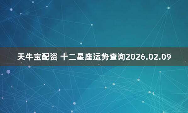 天牛宝配资 十二星座运势查询2026.02.09