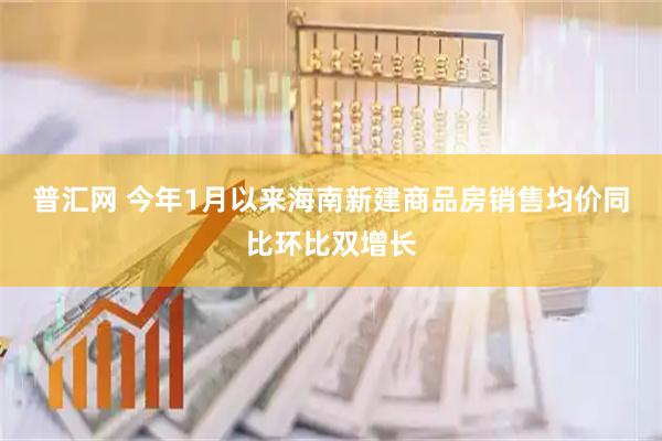 普汇网 今年1月以来海南新建商品房销售均价同比环比双增长