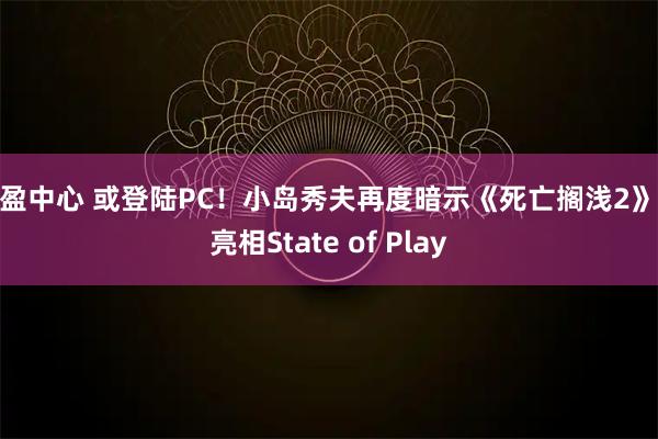 创盈中心 或登陆PC！小岛秀夫再度暗示《死亡搁浅2》将亮相State of Play