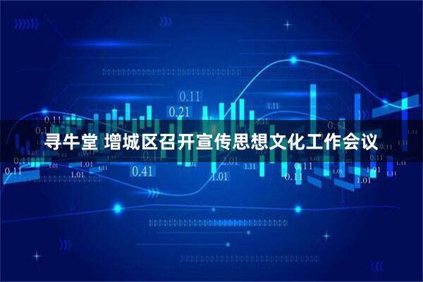 寻牛堂 增城区召开宣传思想文化工作会议