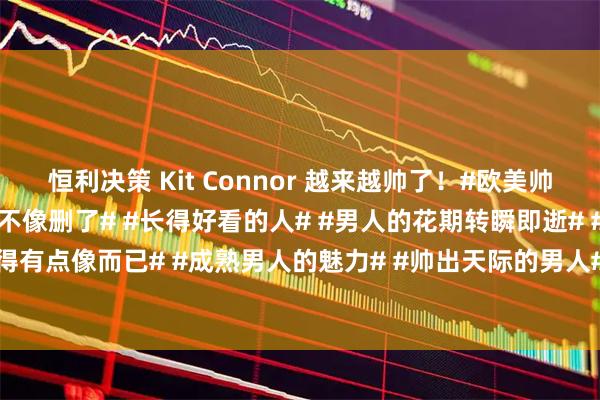 恒利决策 Kit Connor 越来越帅了！#欧美帅哥# #有魅力的男人# #不像删了# #长得好看的人# #男人的花期转瞬即逝# #只是长得有点像而已# #成熟男人的魅力# #帅出天际的男人# #岁月是把杀猪刀# #成熟的男人#