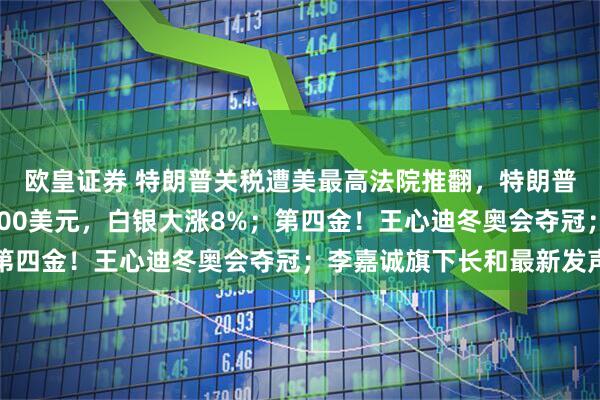 欧皇证券 特朗普关税遭美最高法院推翻，特朗普：可耻；黄金站上5100美元，白银大涨8%；第四金！王心迪冬奥会夺冠；李嘉诚旗下长和最新发声