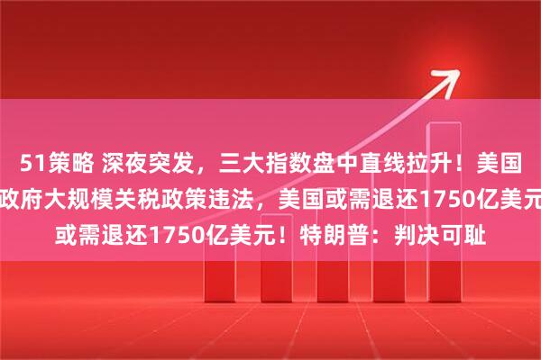 51策略 深夜突发，三大指数盘中直线拉升！美国最高法院裁定特朗普政府大规模关税政策违法，美国或需退还1750亿美元！特朗普：判决可耻