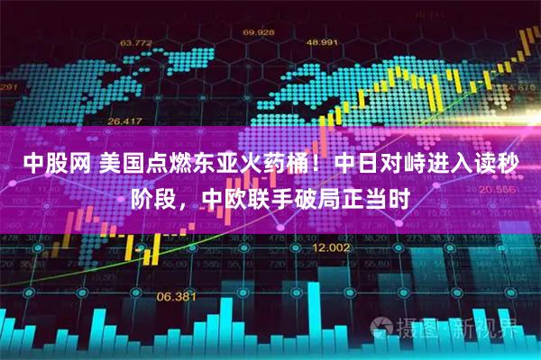 中股网 美国点燃东亚火药桶!中日对峙进入读秒阶段,中欧联手破局正当时