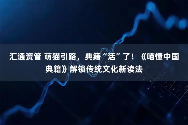 汇通资管 萌猫引路,典籍“活”了!《喵懂中国典籍》解锁传统文化新读法