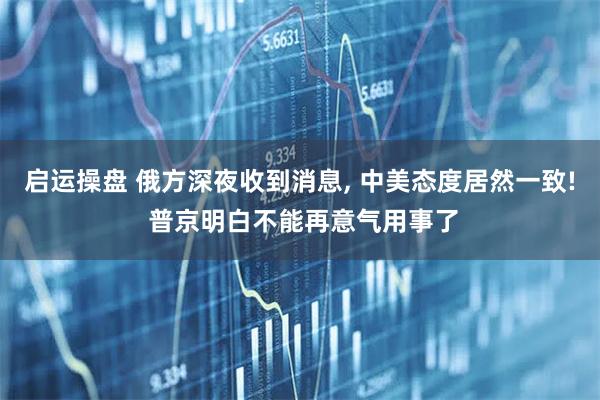 启运操盘 俄方深夜收到消息, 中美态度居然一致! 普京明白不能再意气用事了