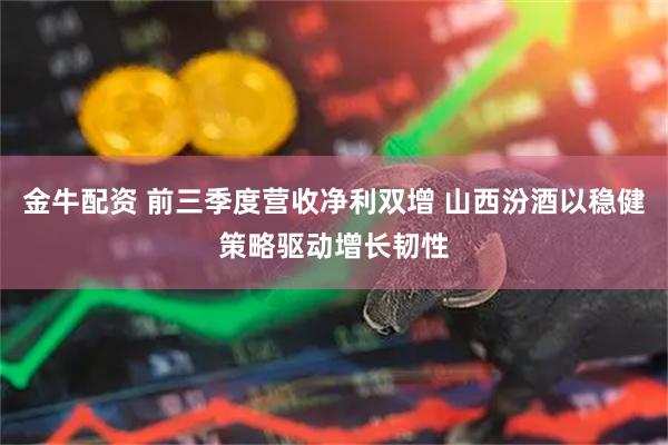 金牛配资 前三季度营收净利双增 山西汾酒以稳健策略驱动增长韧性
