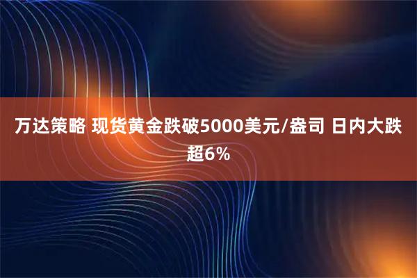 万达策略 现货黄金跌破5000美元/盎司 日内大跌超6%