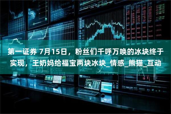 第一证券 7月15日，粉丝们千呼万唤的冰块终于实现，王奶妈给福宝两块冰块_情感_熊猫_互动