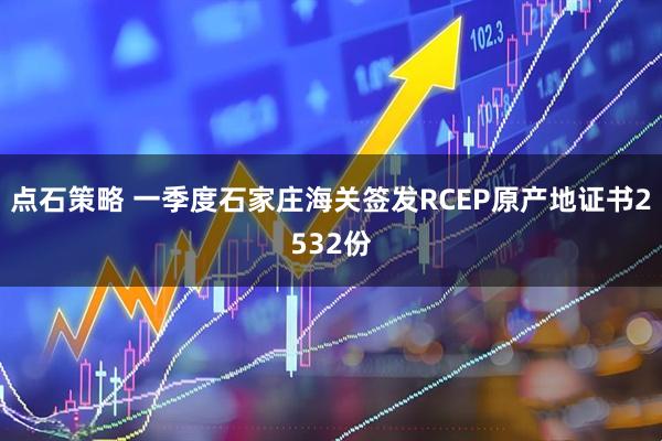 点石策略 一季度石家庄海关签发RCEP原产地证书2532份