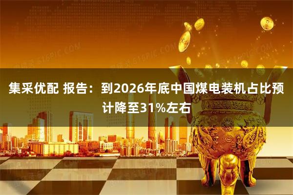 集采优配 报告：到2026年底中国煤电装机占比预计降至31%左右