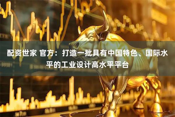 配资世家 官方：打造一批具有中国特色、国际水平的工业设计高水平平台