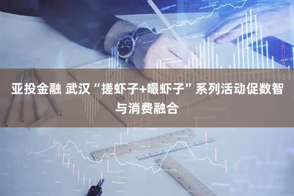 亚投金融 武汉“搓虾子+嘬虾子”系列活动促数智与消费融合