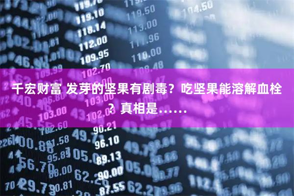 千宏财富 发芽的坚果有剧毒？吃坚果能溶解血栓？真相是……
