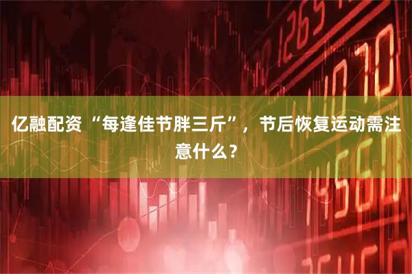 亿融配资 “每逢佳节胖三斤”，节后恢复运动需注意什么？