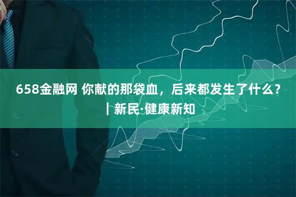 658金融网 你献的那袋血，后来都发生了什么？｜新民·健康新知